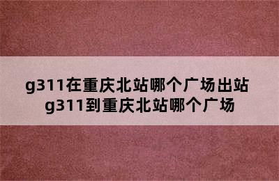 g311在重庆北站哪个广场出站 g311到重庆北站哪个广场